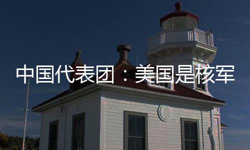 军控中国最大美国代表定领团是核略稳乱源和战域的